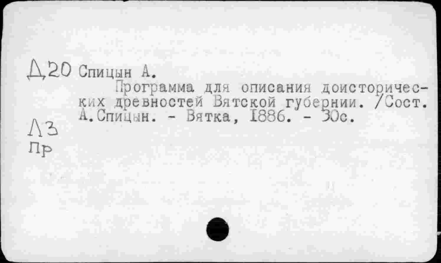 ﻿Спицын А.
Программа для описания доисторичес ких древностей Вятской губернии. /Сост Л А.Спицын. - Вятка, 1886. - 30с.